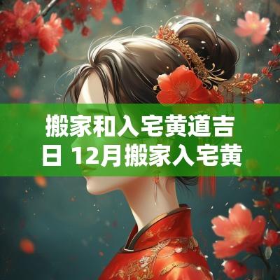 搬家和入宅黄道吉日 12月搬家入宅黄道吉日 搬家和入宅黄道吉日 12月搬家入宅黄道吉日