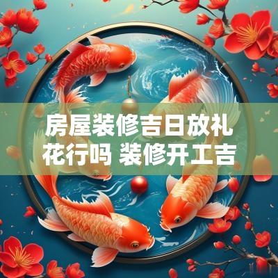 房屋装修吉日放礼花行吗 装修开工吉日放礼花好吗