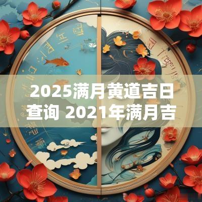 2025满月黄道吉日查询 2025年满月吉日查询一览表