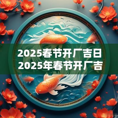 2025春节开厂吉日 2025年春节开厂吉日