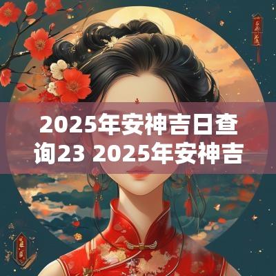 2025年安神吉日查询23 2025年安神吉日查询