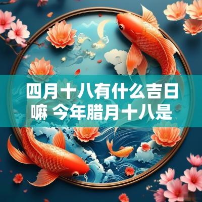 四月十八有什么吉日嘛 今年腊月十八是吉日吗