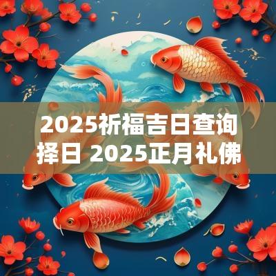 2025祈福吉日查询择日 2025正月礼佛祈福吉日