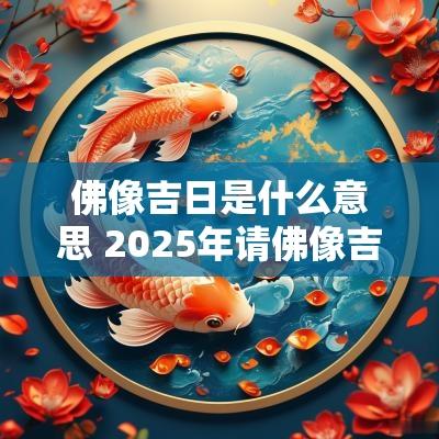 佛像吉日是什么意思 2025年请佛像吉日