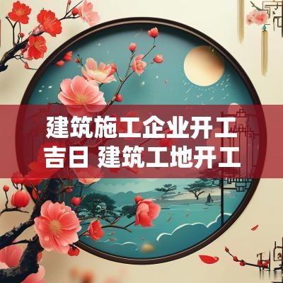 建筑施工企业开工吉日 建筑工地开工择日