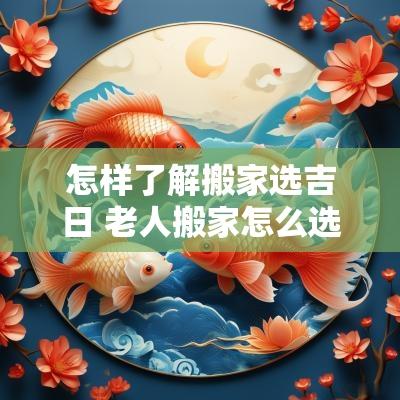 怎样了解搬家选吉日 老人搬家怎么选吉日