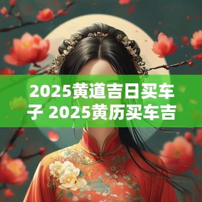 2025黄道吉日买车子 2025黄历买车吉日