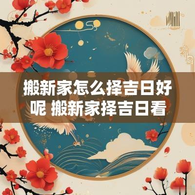 搬新家怎么择吉日好呢 搬新家择吉日看什么准
