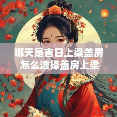 哪天是吉日上梁盖房 怎么选择盖房上梁吉日
