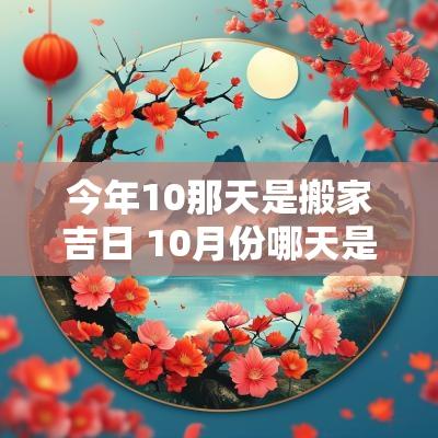 今年10那天是搬家吉日 10月份哪天是好日子适合搬家