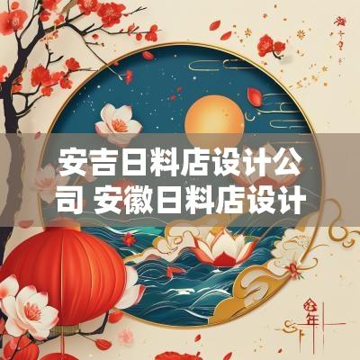 安吉日料店设计公司 安徽日料店设计公司推荐