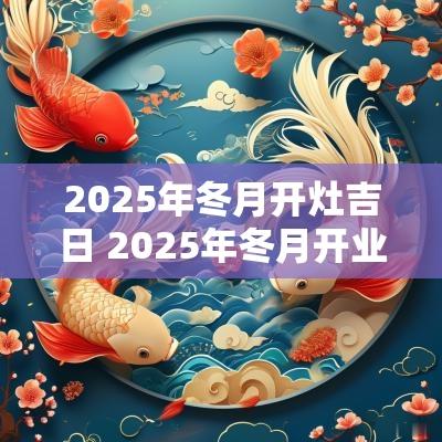 2025年冬月开灶吉日 2025年冬月开业的吉日