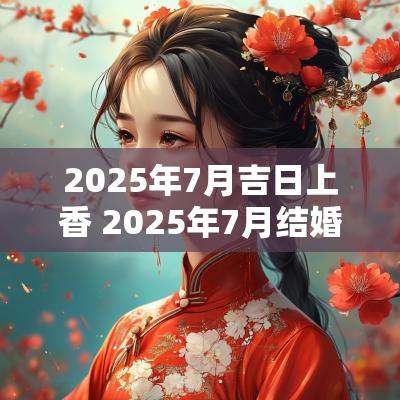 2025年7月吉日上香 2025年7月结婚吉日