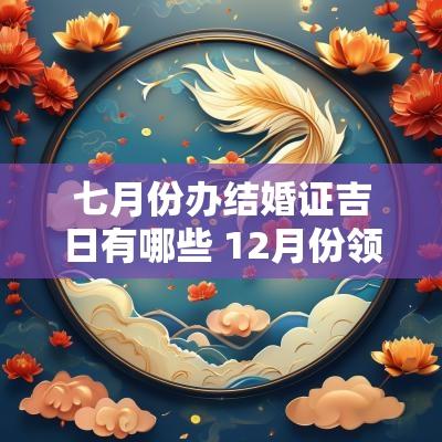 七月份办结婚证吉日有哪些 12月份领结婚证吉日宜忌