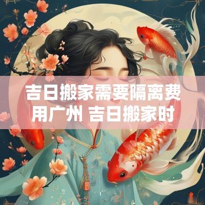 吉日搬家需要隔离费用广州 吉日搬家时间表