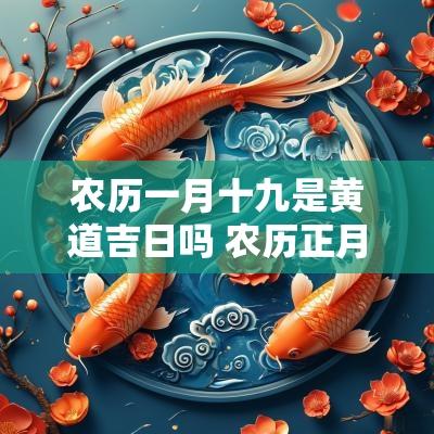 农历一月十九是黄道吉日吗 农历正月十九是黄道吉日吗