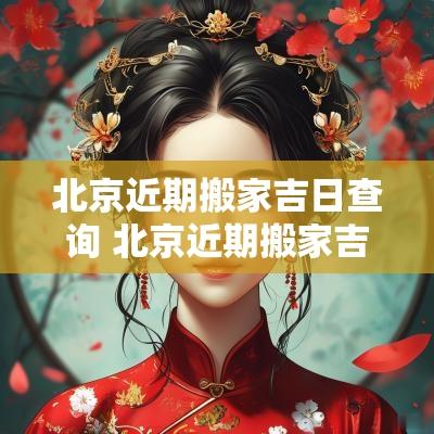 北京近期搬家吉日查询 北京近期搬家吉日查询大全
