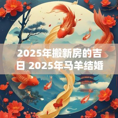 2025年搬新房的吉日 2025年马羊结婚吉日