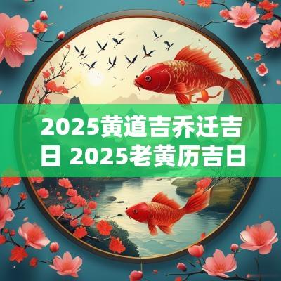 2025黄道吉乔迁吉日 2025老黄历吉日查询