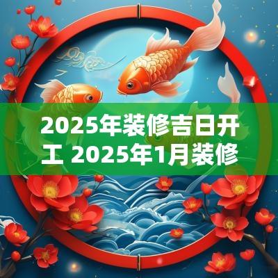 2025年装修吉日开工 2025年1月装修的吉日