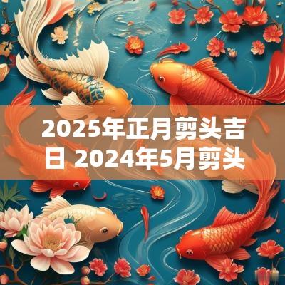 2025年正月剪头吉日 2025年5月剪头吉日一览表