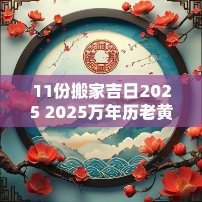 11份搬家吉日2025 2025万年历老黄历看搬家吉日