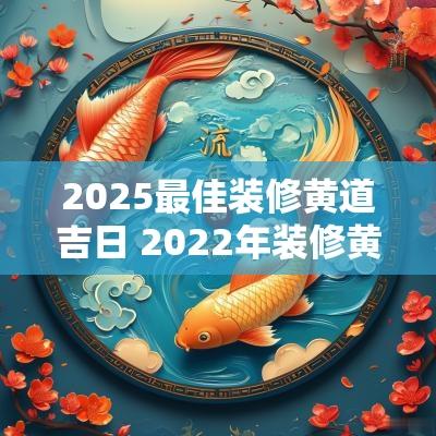 2025最佳装修黄道吉日 2025年装修黄道吉日一览表