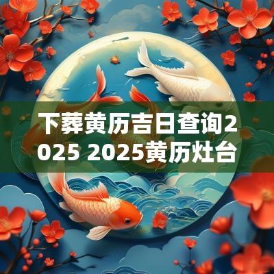 下葬黄历吉日查询2025 2025黄历灶台开火吉日