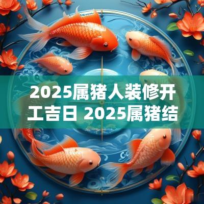 2025属猪人装修开工吉日 2025属猪结婚吉日大全