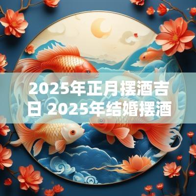 2025年正月摆酒吉日 2025年结婚摆酒吉日大全