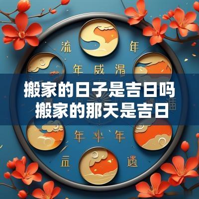 搬家的日子是吉日吗 搬家的那天是吉日吗