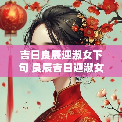 吉日良辰迎淑女下句 良辰吉日迎淑女是上联还是下联