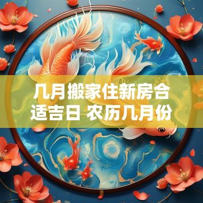 几月搬家住新房合适吉日 农历几月份搬家住新房屋最好