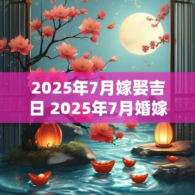 2025年7月嫁娶吉日 2025年7月婚嫁吉日