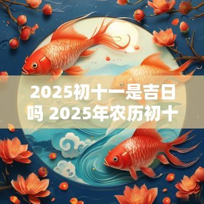 2025初十一是吉日吗 2025年农历初十什么日子