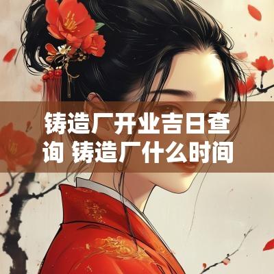 铸造厂开业吉日查询 铸造厂什么时间开工