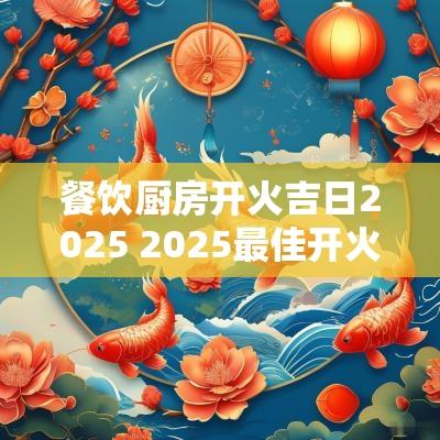 餐饮厨房开火吉日2025 2025最佳开火吉日
