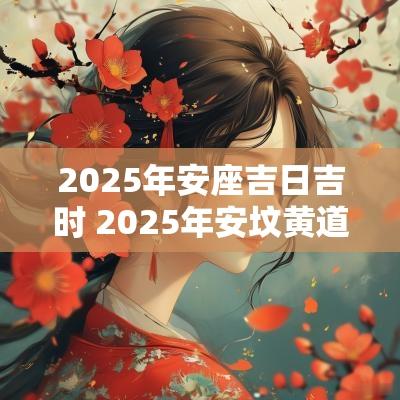 2025年安座吉日吉时 2025年安坟黄道吉日表