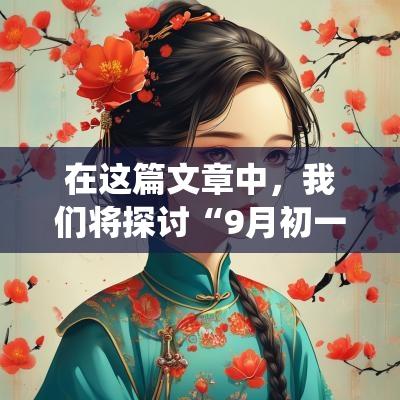 在这篇文章中，我们将探讨“9月初一是黄道吉日”这一说法的含义。黄道吉日通常被视为适合进行嫁娶、开业等重要活动的日子，其选择依据的是中国传统的黄历。在接下来的内容中，我们将详细分析9月初一的具体含义和背景。