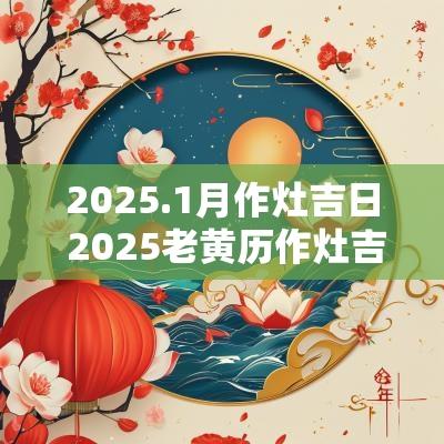 2025.1月作灶吉日 2025老黄历作灶吉日查询