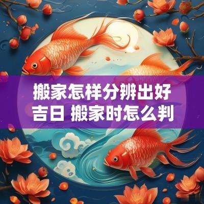 搬家怎样分辨出好吉日 搬家时怎么判断吉凶呢