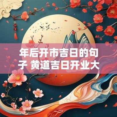年后开市吉日的句子 黄道吉日开业大吉的句子