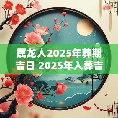 属龙人2025年葬期吉日 2025年入葬吉日