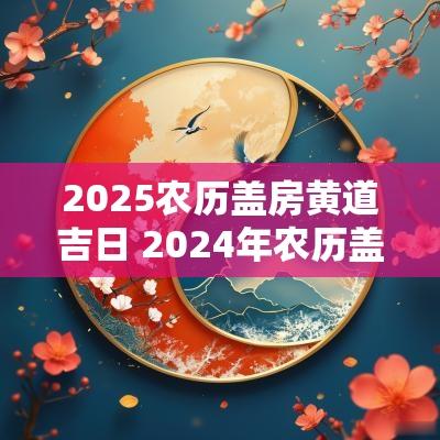 2025农历盖房黄道吉日 2025年农历盖房吉日