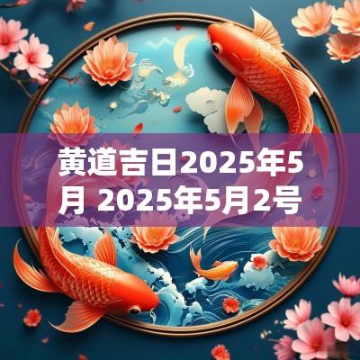 黄道吉日2025年5月 2025年5月2号是黄道吉日吗