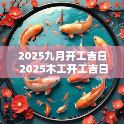 2025九月开工吉日 2025木工开工吉日