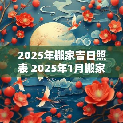 2025年搬家吉日照表 2025年1月搬家入宅最好吉日