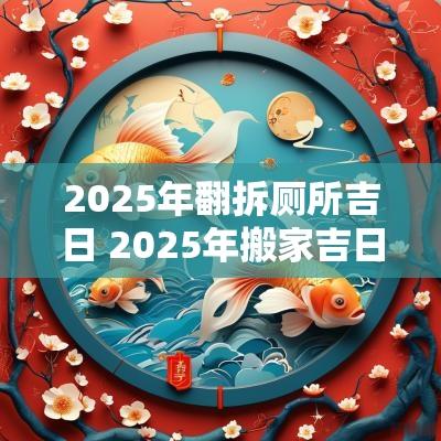 2025年翻拆厕所吉日 2025年搬家吉日吉时