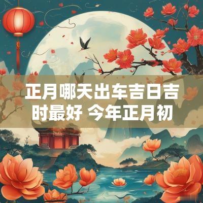 正月哪天出车吉日吉时最好 今年正月初几出车吉日