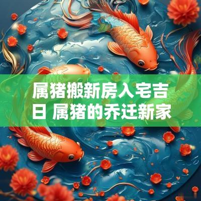属猪搬新房入宅吉日 属猪的乔迁新家吉日吉时